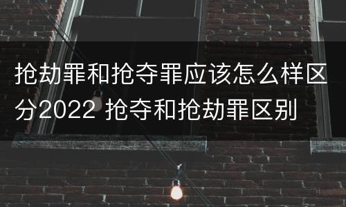 抢劫罪和抢夺罪应该怎么样区分2022 抢夺和抢劫罪区别