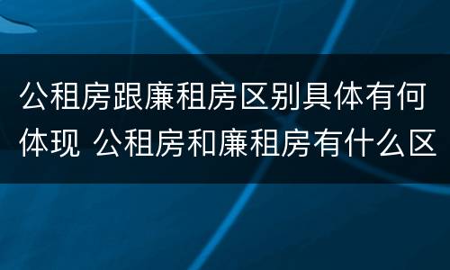 公租房跟廉租房区别具体有何体现 公租房和廉租房有什么区别呢