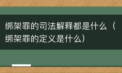 绑架罪的司法解释都是什么（绑架罪的定义是什么）