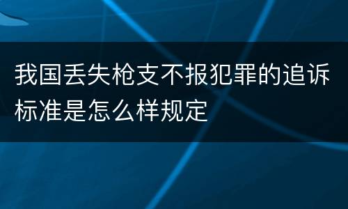 我国丢失枪支不报犯罪的追诉标准是怎么样规定