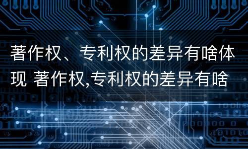 著作权、专利权的差异有啥体现 著作权,专利权的差异有啥体现吗