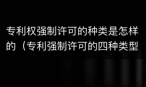 专利权强制许可的种类是怎样的（专利强制许可的四种类型）