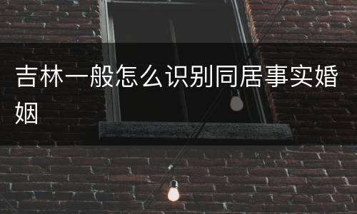 吉林一般怎么识别同居事实婚姻