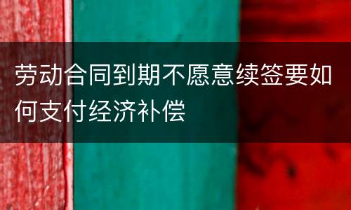 劳动合同到期不愿意续签要如何支付经济补偿