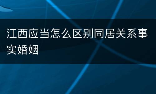 江西应当怎么区别同居关系事实婚姻