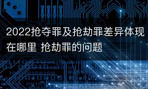 2022抢夺罪及抢劫罪差异体现在哪里 抢劫罪的问题