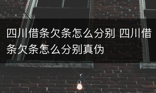 四川借条欠条怎么分别 四川借条欠条怎么分别真伪