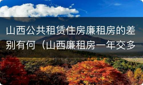 山西公共租赁住房廉租房的差别有何（山西廉租房一年交多少钱）