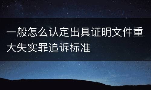 一般怎么认定出具证明文件重大失实罪追诉标准