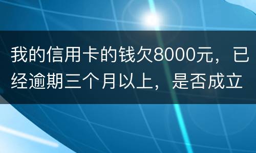 我的信用卡的钱欠8000元，已经逾期三个月以上，是否成立