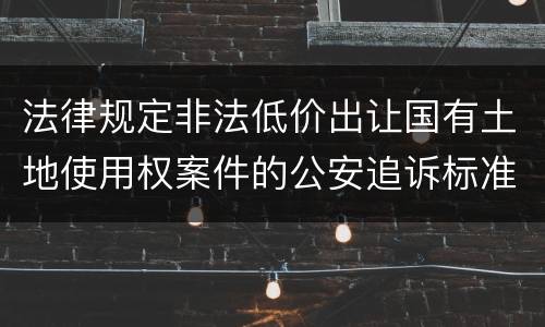 法律规定非法低价出让国有土地使用权案件的公安追诉标准是多少