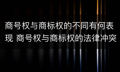 商号权与商标权的不同有何表现 商号权与商标权的法律冲突与解决