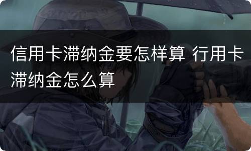 信用卡滞纳金要怎样算 行用卡滞纳金怎么算