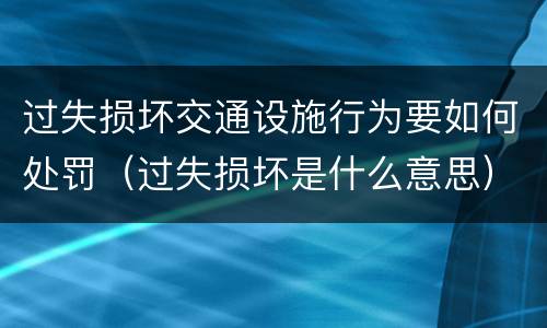 过失损坏交通设施行为要如何处罚（过失损坏是什么意思）