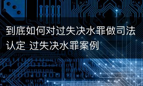 到底如何对过失决水罪做司法认定 过失决水罪案例