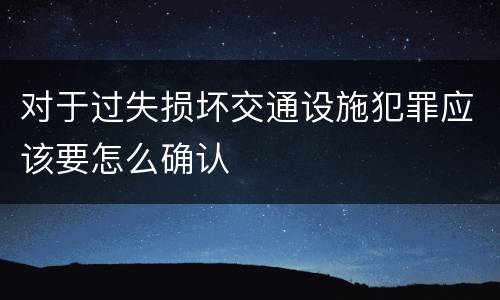 对于过失损坏交通设施犯罪应该要怎么确认