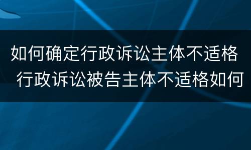 如何确定行政诉讼主体不适格 行政诉讼被告主体不适格如何处理