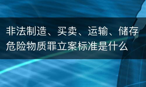 非法制造、买卖、运输、储存危险物质罪立案标准是什么