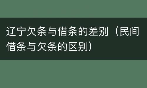 辽宁欠条与借条的差别（民间借条与欠条的区别）