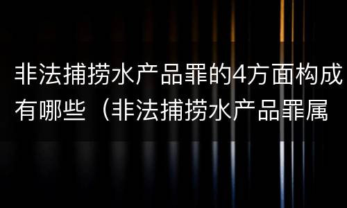 非法捕捞水产品罪的4方面构成有哪些（非法捕捞水产品罪属于什么违法行为）