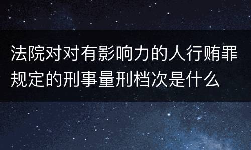 法院对对有影响力的人行贿罪规定的刑事量刑档次是什么