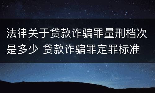 法律关于贷款诈骗罪量刑档次是多少 贷款诈骗罪定罪标准