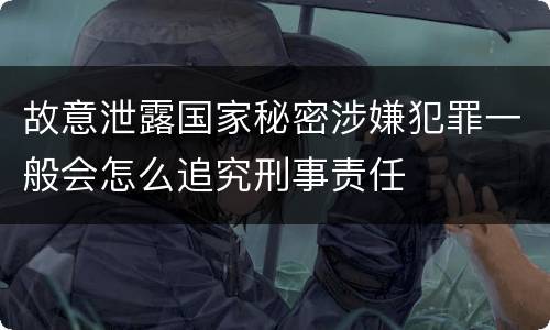 故意泄露国家秘密涉嫌犯罪一般会怎么追究刑事责任
