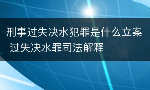 刑事过失决水犯罪是什么立案 过失决水罪司法解释