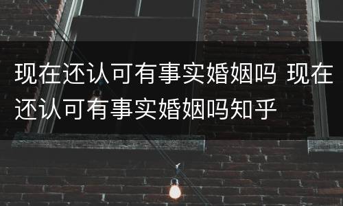 现在还认可有事实婚姻吗 现在还认可有事实婚姻吗知乎