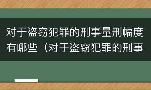 对于盗窃犯罪的刑事量刑幅度有哪些（对于盗窃犯罪的刑事量刑幅度有哪些要求）