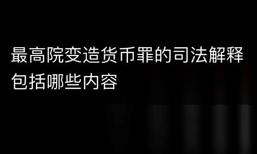 最高院变造货币罪的司法解释包括哪些内容