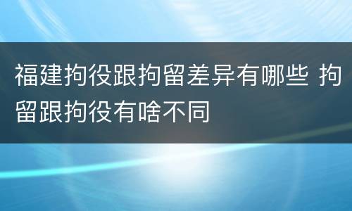 福建拘役跟拘留差异有哪些 拘留跟拘役有啥不同