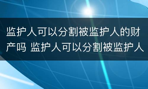 监护人可以分割被监护人的财产吗 监护人可以分割被监护人的财产吗法律