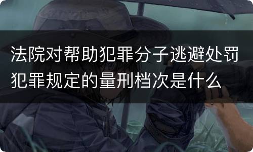 法院对帮助犯罪分子逃避处罚犯罪规定的量刑档次是什么