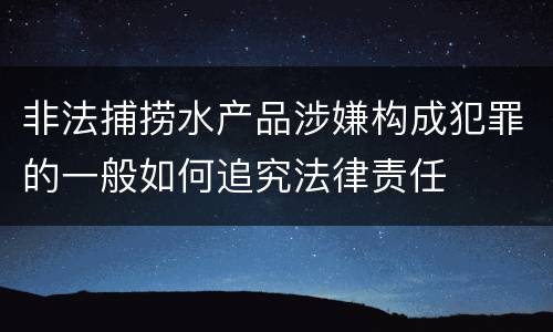非法捕捞水产品涉嫌构成犯罪的一般如何追究法律责任