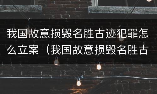 我国故意损毁名胜古迹犯罪怎么立案（我国故意损毁名胜古迹犯罪怎么立案的）