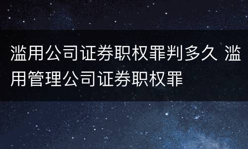 滥用公司证券职权罪判多久 滥用管理公司证券职权罪