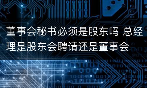 董事会秘书必须是股东吗 总经理是股东会聘请还是董事会
