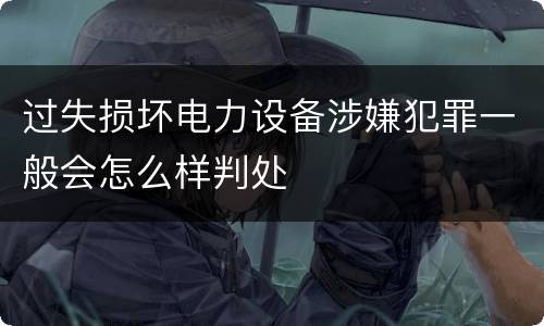 过失损坏电力设备涉嫌犯罪一般会怎么样判处