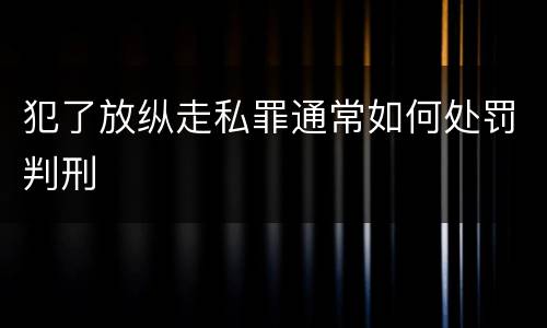 犯了放纵走私罪通常如何处罚判刑