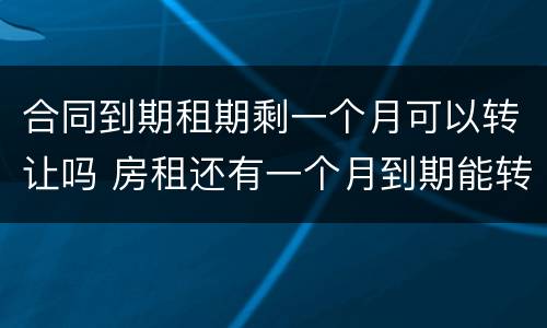 合同到期租期剩一个月可以转让吗 房租还有一个月到期能转让吗