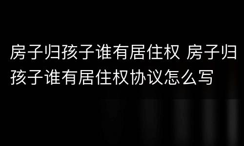 房子归孩子谁有居住权 房子归孩子谁有居住权协议怎么写