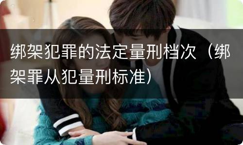 绑架犯罪的法定量刑档次（绑架罪从犯量刑标准）