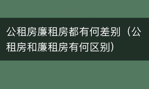 公租房廉租房都有何差别（公租房和廉租房有何区别）