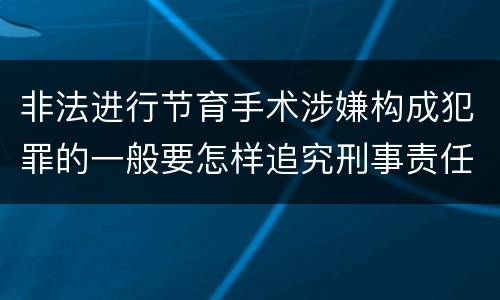非法进行节育手术涉嫌构成犯罪的一般要怎样追究刑事责任