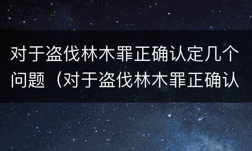 对于盗伐林木罪正确认定几个问题（对于盗伐林木罪正确认定几个问题）