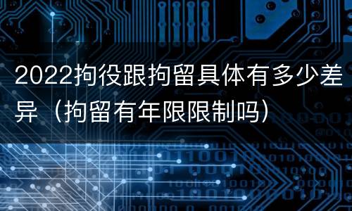 2022拘役跟拘留具体有多少差异（拘留有年限限制吗）