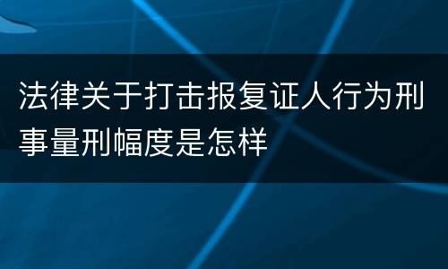 法律关于打击报复证人行为刑事量刑幅度是怎样