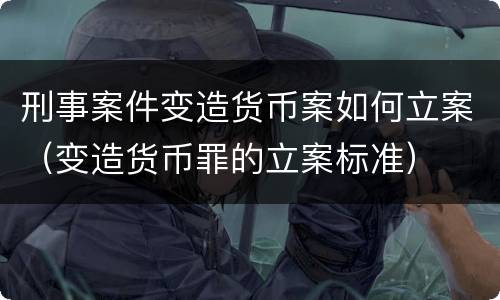 刑事案件变造货币案如何立案（变造货币罪的立案标准）