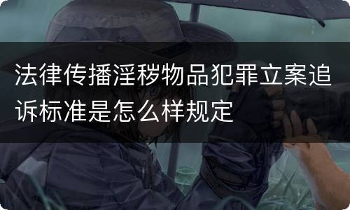 法律传播淫秽物品犯罪立案追诉标准是怎么样规定